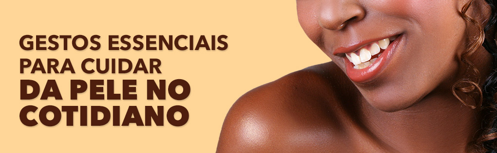 GESTOS ESSENCIAIS PARA CUIDAR DA PELE NO COTIDIANO GESTOS ESSENCIAIS PARA CUIDAR DA PELE NO COTIDIANO